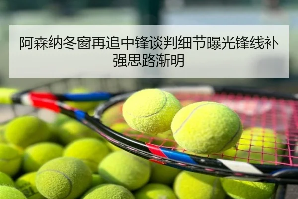 阿森纳冬窗再追中锋谈判细节曝光锋线补强思路渐明