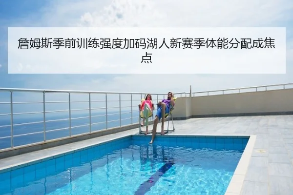 詹姆斯季前训练强度加码湖人新赛季体能分配成焦点