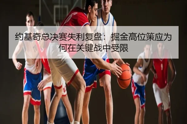 约基奇总决赛失利复盘：掘金高位策应为何在关键战中受限