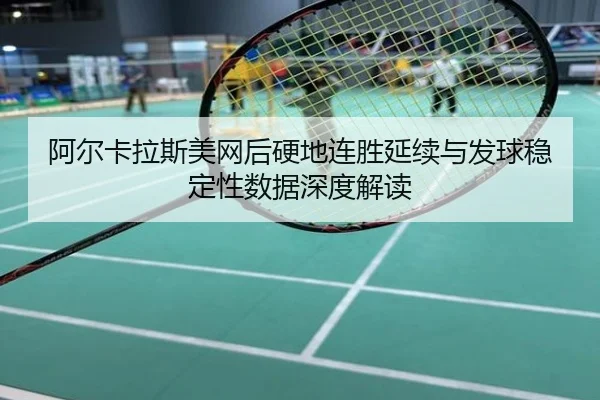 阿尔卡拉斯美网后硬地连胜延续与发球稳定性数据深度解读